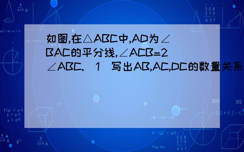 如图,在△ABC中,AD为∠BAC的平分线,∠ACB=2∠ABC.(1)写出AB,AC,DC的数量关系（2）若DC=4,S△ABC：S△ACD=3:2,求AB的长?（3）比较AB*CD与AC*BD的大小