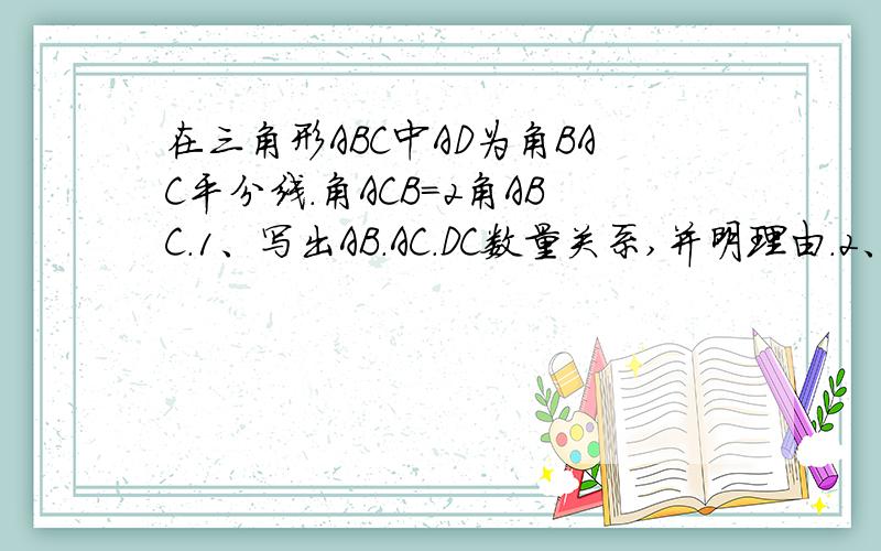 在三角形ABC中AD为角BAC平分线.角ACB=2角ABC.1、写出AB.AC.DC数量关系,并明理由.2、若DC=4,S三角形ABD:S三角形ACD=3:2.求AB长?3、比较AB·CD与AC·BD大小?