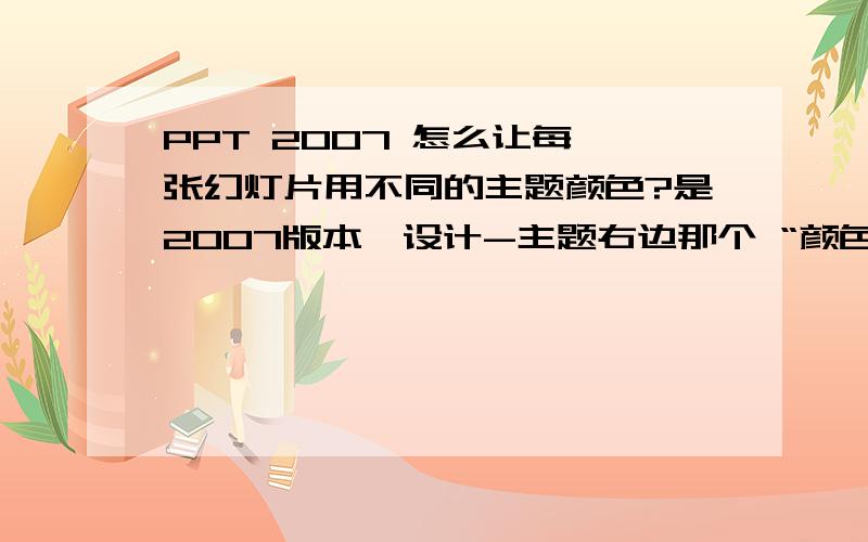 PPT 2007 怎么让每一张幻灯片用不同的主题颜色?是2007版本,设计-主题右边那个 “颜色”,怎么让每一张都用不同的?