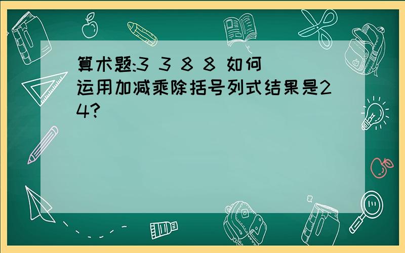 算术题:3 3 8 8 如何运用加减乘除括号列式结果是24?