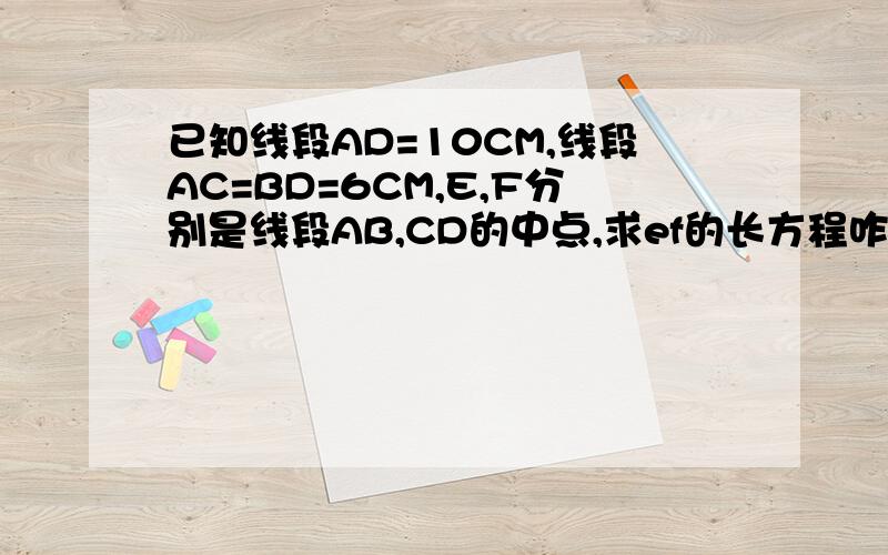 已知线段AD=10CM,线段AC=BD=6CM,E,F分别是线段AB,CD的中点,求ef的长方程咋咧啊?