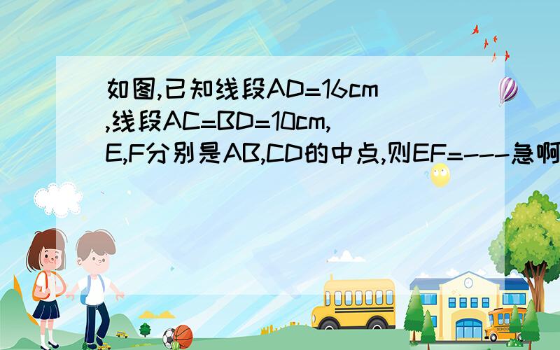 如图,已知线段AD=16cm,线段AC=BD=10cm,E,F分别是AB,CD的中点,则EF=---急啊!快啊啊 啊啊啊啊  啊 !谁帮忙!详细点更好!