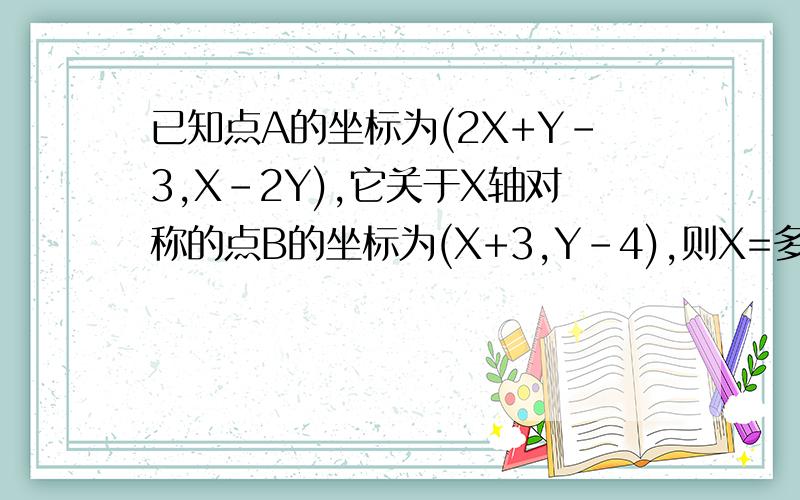 已知点A的坐标为(2X+Y-3,X-2Y),它关于X轴对称的点B的坐标为(X+3,Y-4),则X=多少,Y=多少.求助