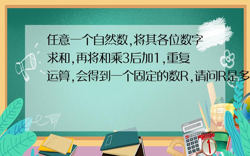 任意一个自然数,将其各位数字求和,再将和乘3后加1,重复运算,会得到一个固定的数R,请问R是多少?例如18 （1＋8）×3＋1