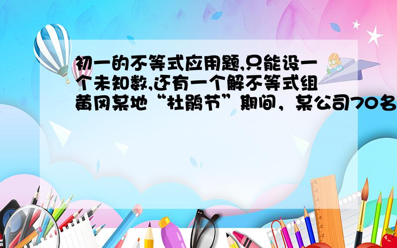 初一的不等式应用题,只能设一个未知数,还有一个解不等式组黄冈某地“杜鹃节”期间，某公司70名职工组团前往参观欣赏，旅游景点规定：①门票每人60元，无优惠；②上山游玩可坐景点观