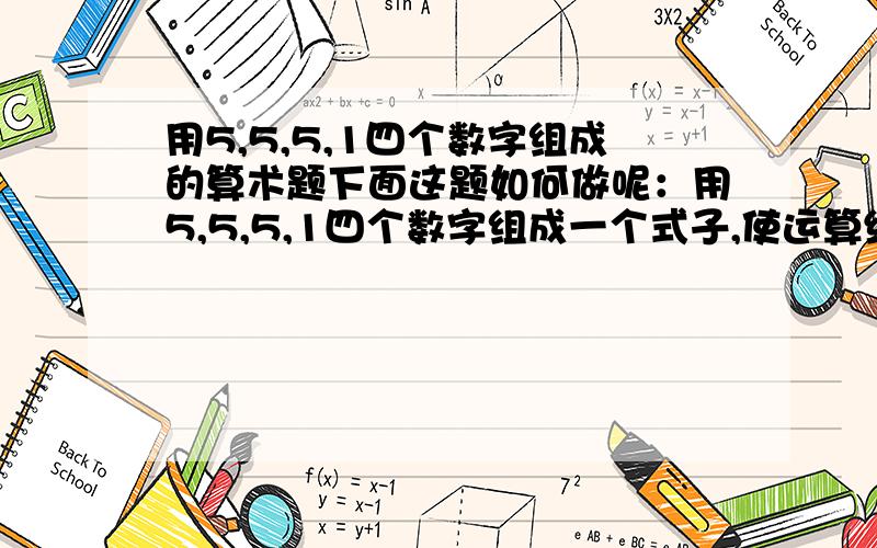 用5,5,5,1四个数字组成的算术题下面这题如何做呢：用5,5,5,1四个数字组成一个式子,使运算结果为24（可以用任何运算符号,但每个数字只能用一次）.