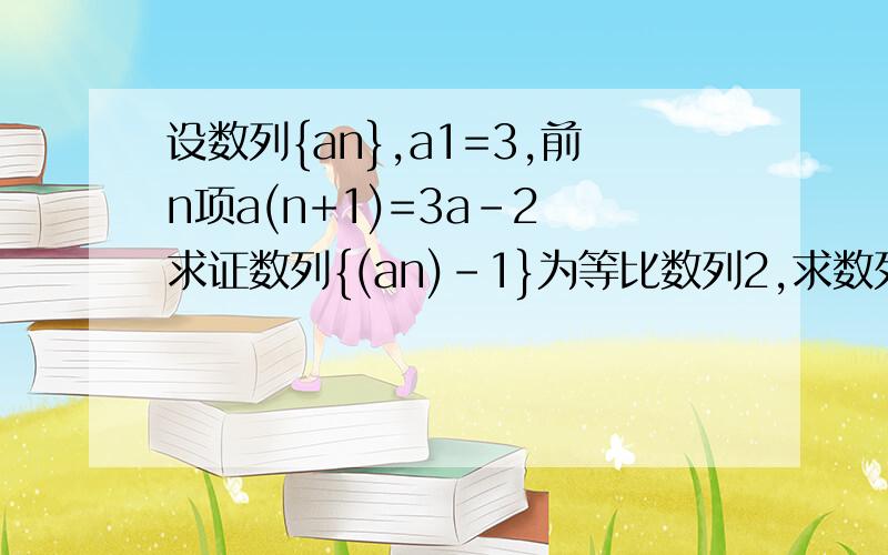 设数列{an},a1=3,前n项a(n+1)=3a-2 求证数列{(an)-1}为等比数列2,求数列{an}的通项公式及前n项和Sn的公式