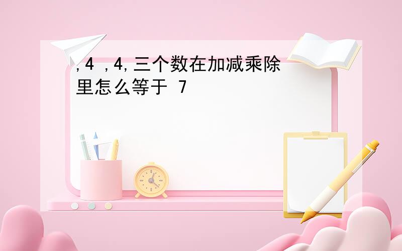 ,4 ,4,三个数在加减乘除里怎么等于 7