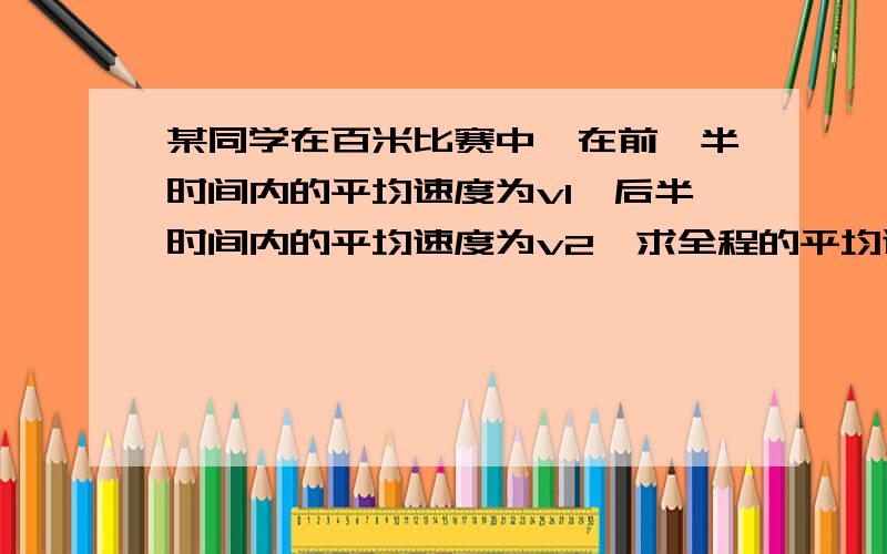 某同学在百米比赛中,在前一半时间内的平均速度为v1,后半时间内的平均速度为v2,求全程的平均速度