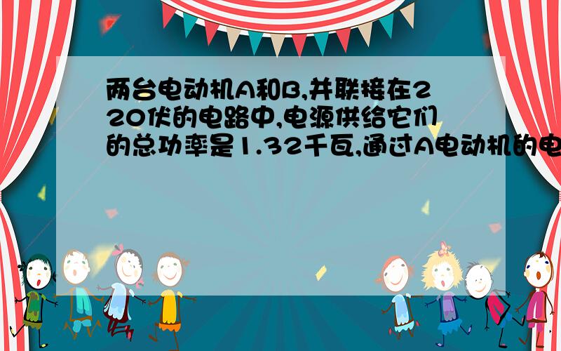 两台电动机A和B,并联接在220伏的电路中,电源供给它们的总功率是1.32千瓦,通过A电动机的电流强度为4安,B电动机的电阻为5欧,那么A电动机的电功率为 瓦,B电动机的电功率为 瓦；通过B电动机的