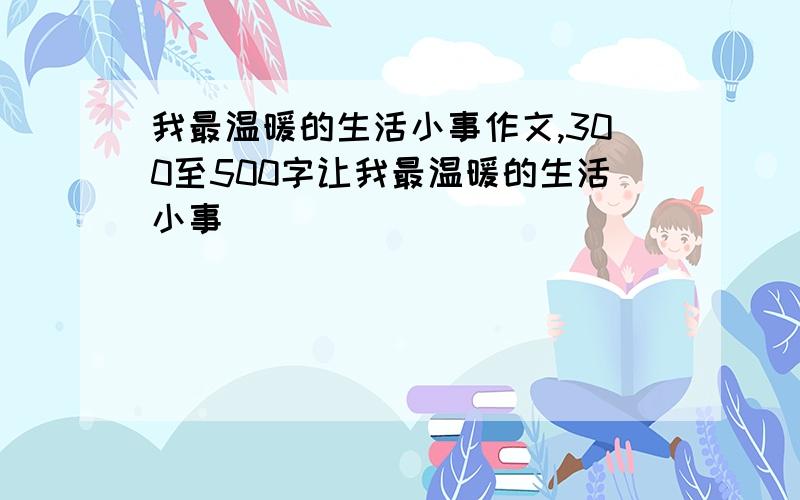 我最温暖的生活小事作文,300至500字让我最温暖的生活小事