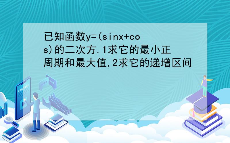 已知函数y=(sinx+cos)的二次方.1求它的最小正周期和最大值,2求它的递增区间