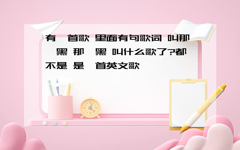 有一首歌 里面有句歌词 叫那噶黑 那噶黑 叫什么歌了?都不是 是一首英文歌