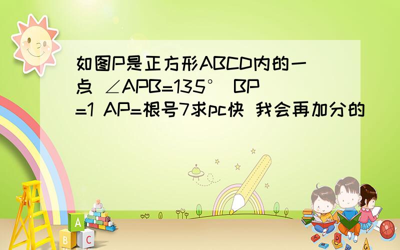 如图P是正方形ABCD内的一点 ∠APB=135° BP=1 AP=根号7求pc快 我会再加分的