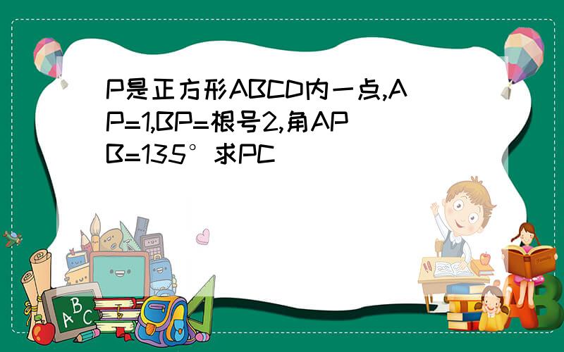 P是正方形ABCD内一点,AP=1,BP=根号2,角APB=135°求PC