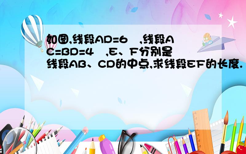 如图,线段AD=6㎝,线段AC=BD=4㎝,E、F分别是线段AB、CD的中点,求线段EF的长度.