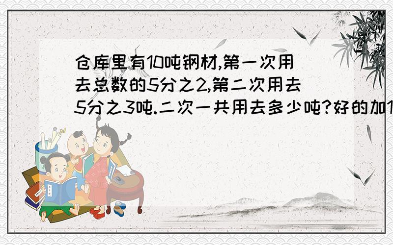 仓库里有10吨钢材,第一次用去总数的5分之2,第二次用去5分之3吨.二次一共用去多少吨?好的加100分.