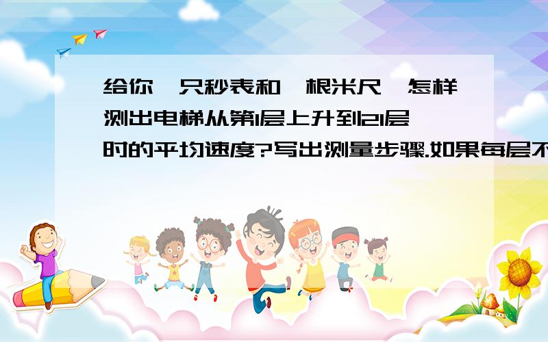 给你一只秒表和一根米尺,怎样测出电梯从第1层上升到21层时的平均速度?写出测量步骤.如果每层不一样高呢