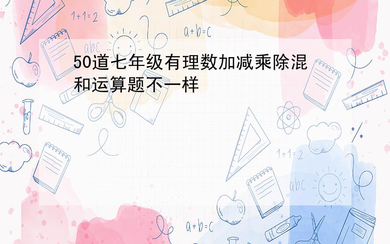 50道七年级有理数加减乘除混和运算题不一样