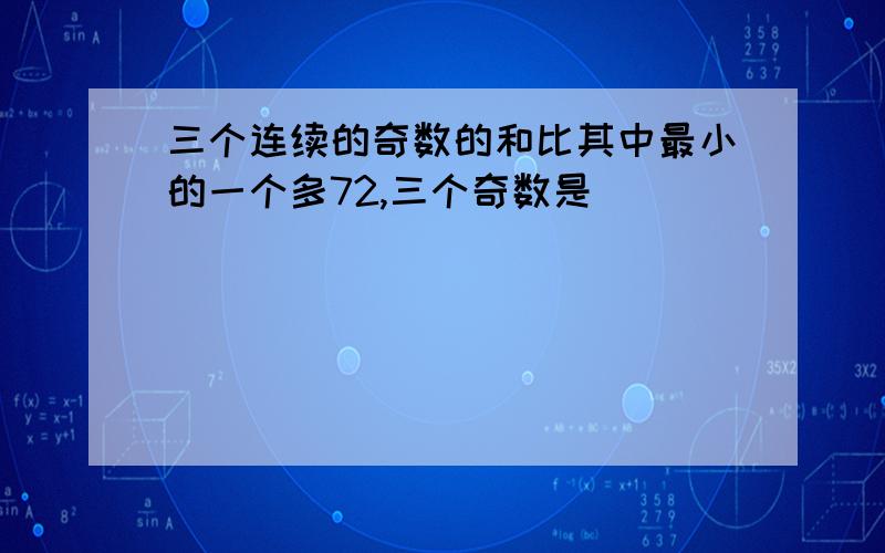 三个连续的奇数的和比其中最小的一个多72,三个奇数是（）（）（）