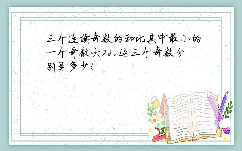 三个连续奇数的和比其中最小的一个奇数大72,这三个奇数分别是多少?