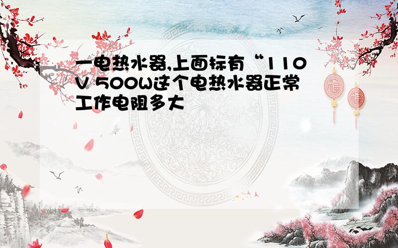 一电热水器,上面标有“110V 500W这个电热水器正常工作电阻多大