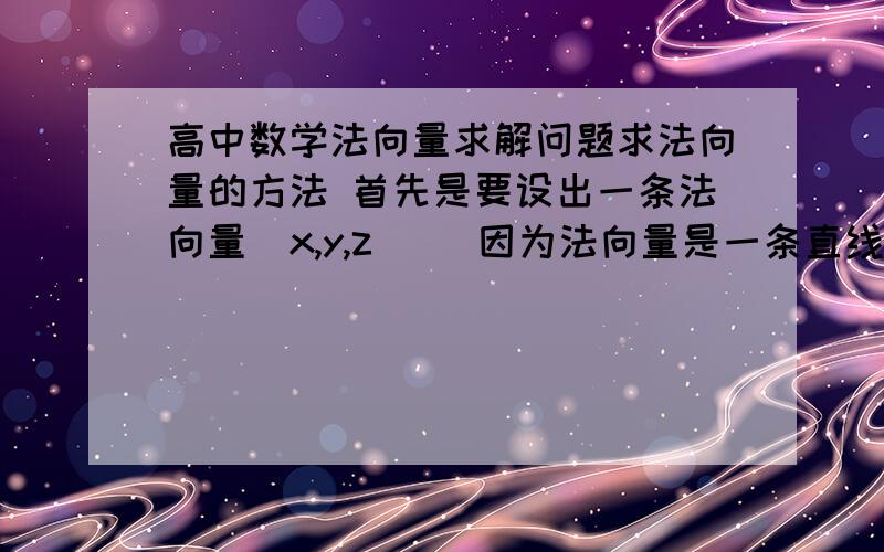 高中数学法向量求解问题求法向量的方法 首先是要设出一条法向量（x,y,z）   因为法向量是一条直线 而且一条直线的向量必须是要两个点向量相减得出的  那么设法向量的（x,y,z） 是由哪两