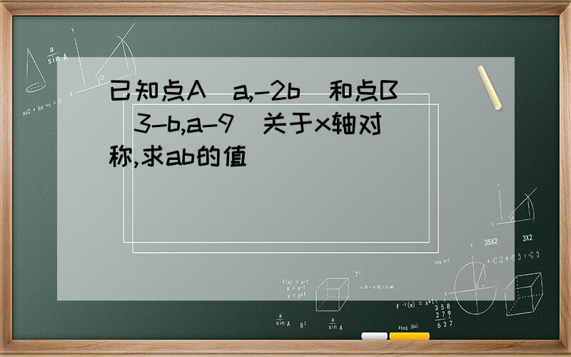 已知点A(a,-2b)和点B（3-b,a-9）关于x轴对称,求ab的值