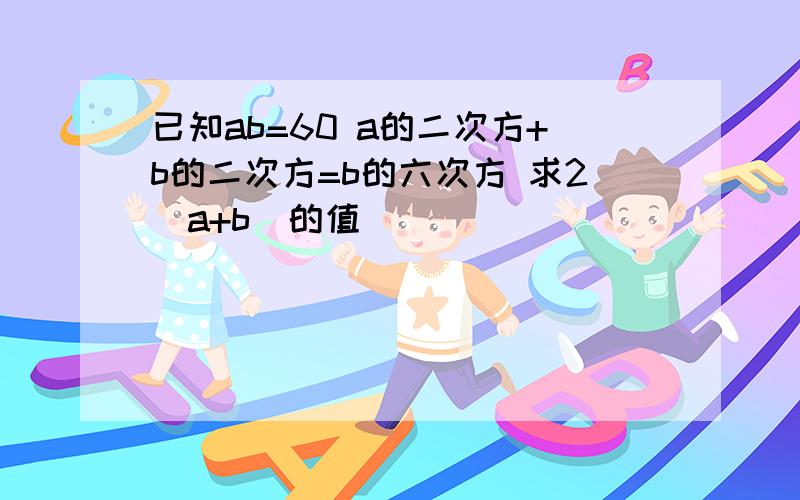 已知ab=60 a的二次方+b的二次方=b的六次方 求2（a+b)的值