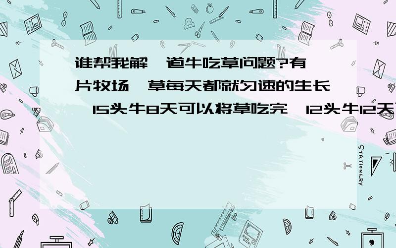 谁帮我解一道牛吃草问题?有一片牧场,草每天都就匀速的生长,15头牛8天可以将草吃完,12头牛12天可以将草吃完,如果每头牛每天吃草量相等.（1）8头牛几天可以将草吃完?（2）要是草永远吃不