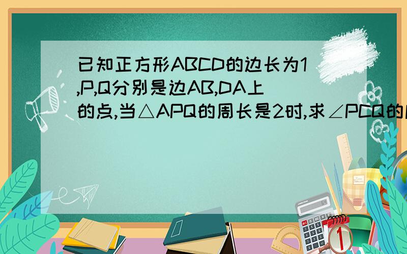 已知正方形ABCD的边长为1,P,Q分别是边AB,DA上的点,当△APQ的周长是2时,求∠PCQ的麻烦用三角函数的知识,不要太跳跃~