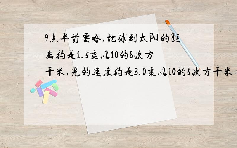 9点半前要哈,地球到太阳的距离约是1.5乘以10的8次方千米,光的速度约是3.0乘以10的5次方千米每秒,求太阳光从太阳射到地球的时间,【一定要过程吖,不要死算出来,用整数指数幂的方法来做啊,