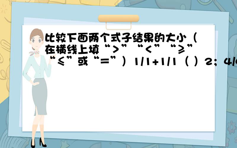 比较下面两个式子结果的大小（在横线上填“＞”“＜”“≥”“≤”或“＝”）1/1+1/1（ ）2；4/4+4/4（ ）2；1/2+2/1（ ）2；3+1/3（ ）2；0.4+1/0.4（ 02；4/5+5/4（ ）2.当a＞0,b＞0时,试用a.b反映以