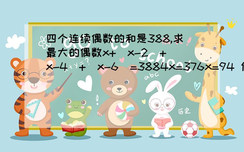 四个连续偶数的和是388,求最大的偶数x+(x-2)+(x-4)+(x-6)=3884x=376x=94 你脑子是不是进水了?由x+(x-2)+(x-4)+(x-6)=388得4x-12=3884x=400x=100我并不看重那个分,但也不希望看到你这点最基本的方程的知识也不