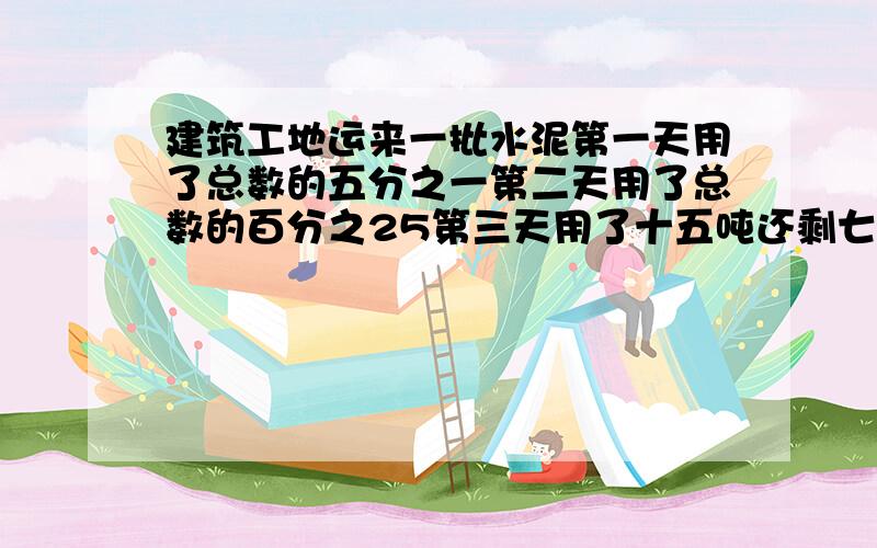 建筑工地运来一批水泥第一天用了总数的五分之一第二天用了总数的百分之25第三天用了十五吨还剩七吨这批水泥原有多少吨