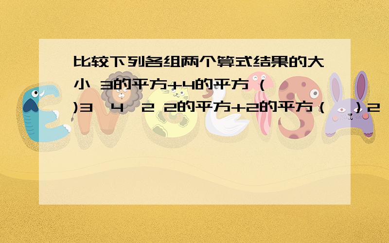 比较下列各组两个算式结果的大小 3的平方+4的平方 ( )3*4*2 2的平方+2的平方（　）2*2*2－2的平方＋5的平方（）2*－2*5　1的平方＋3分之4的平方（）2*1*3分之4　2分之1的平方＋3分之2的平方（）2