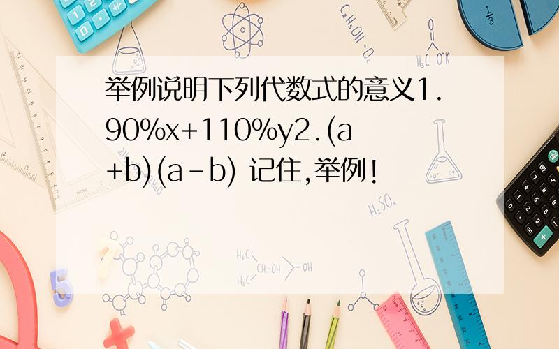 举例说明下列代数式的意义1.90%x+110%y2.(a+b)(a-b) 记住,举例!