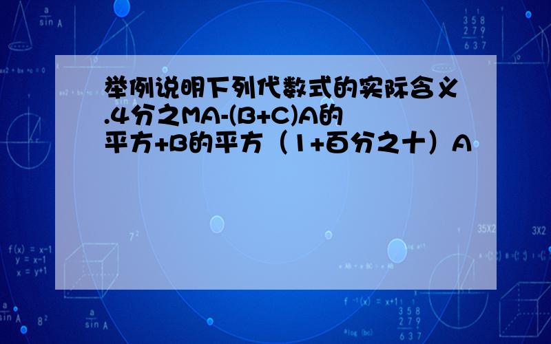 举例说明下列代数式的实际含义.4分之MA-(B+C)A的平方+B的平方（1+百分之十）A