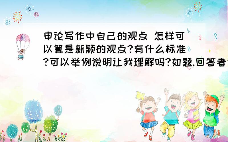 申论写作中自己的观点 怎样可以算是新颖的观点?有什么标准?可以举例说明让我理解吗?如题.回答者请举例说明,怎么样的观点相对于什么样的观点,算是新颖的?经常看到辅导书或名师讲解上