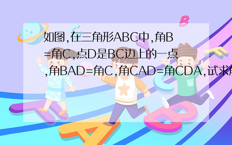 如图,在三角形ABC中,角B=角C,点D是BC边上的一点,角BAD=角C,角CAD=角CDA,试求角BAC的度数.