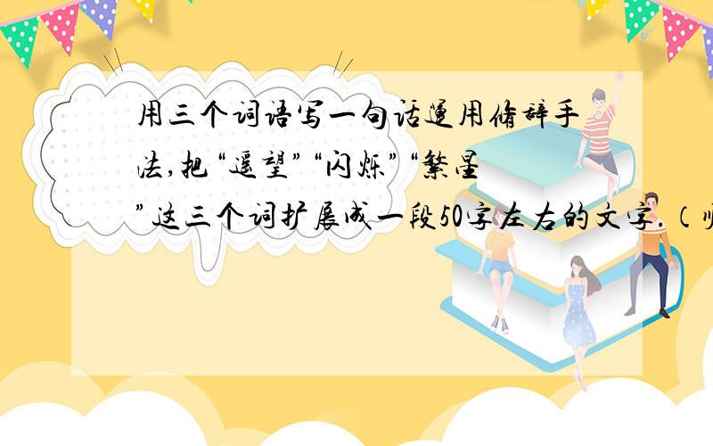 用三个词语写一句话运用修辞手法,把“遥望”“闪烁”“繁星”这三个词扩展成一段50字左右的文字.（顺序不拘）