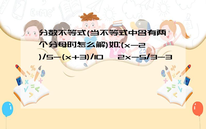 分数不等式(当不等式中含有两个分母时怎么解)如:(x-2)/5-(x+3)/10 ≥2x-5/3-3