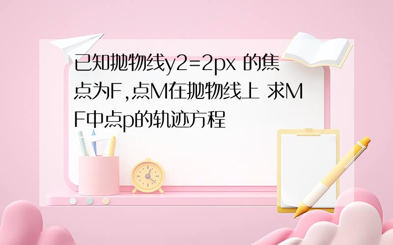 已知抛物线y2=2px 的焦点为F,点M在抛物线上 求MF中点p的轨迹方程