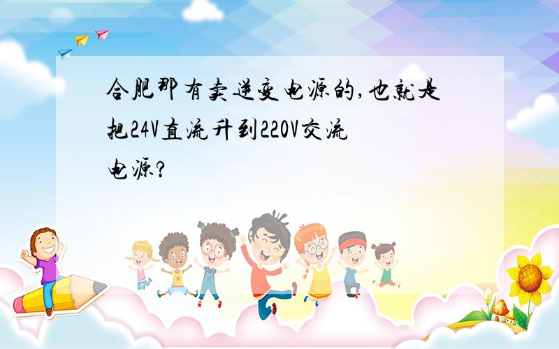 合肥那有卖逆变电源的,也就是把24V直流升到220V交流电源?