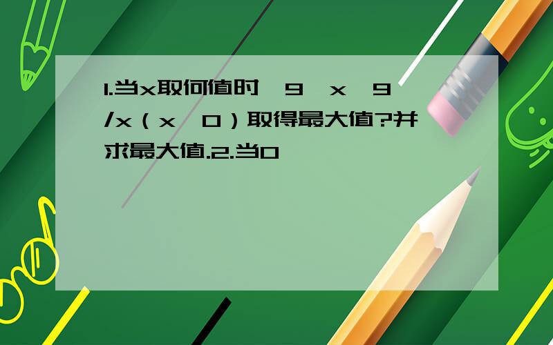 1.当x取何值时,9―x―9/x（x>0）取得最大值?并求最大值.2.当0