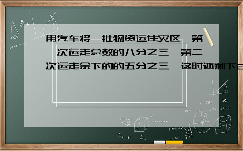 用汽车将一批物资运往灾区,第一次运走总数的八分之三,第二次运走余下的的五分之三,这时还剩下24吨.这批物资一共有多少吨?