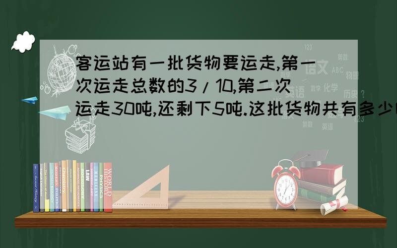 客运站有一批货物要运走,第一次运走总数的3/10,第二次运走30吨,还剩下5吨.这批货物共有多少吨?