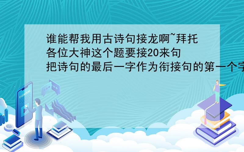 谁能帮我用古诗句接龙啊~拜托各位大神这个题要接20来句 把诗句的最后一字作为衔接句的第一个字(接龙） 示例：直挂云帆济沧海——海上生明月······ 正题：月落乌啼霜满天——天------