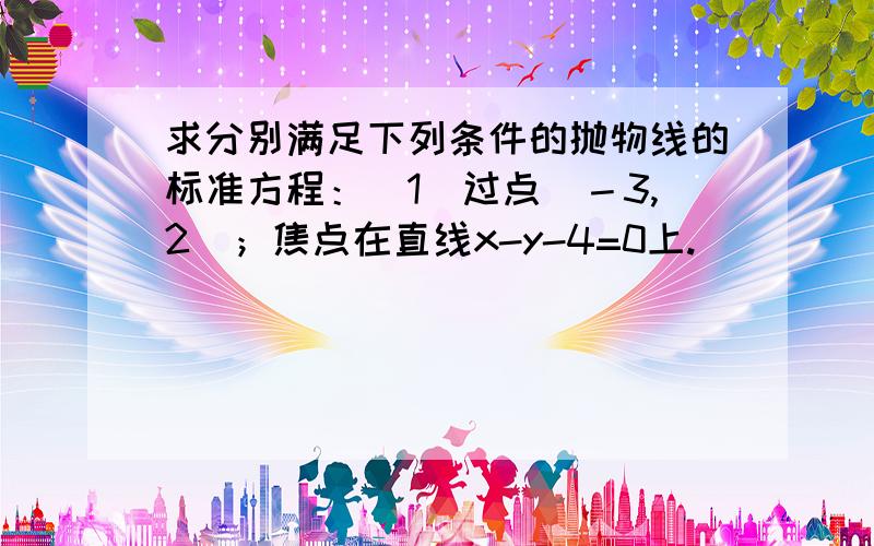 求分别满足下列条件的抛物线的标准方程：（1）过点（－3,2)；焦点在直线x-y-4=0上.