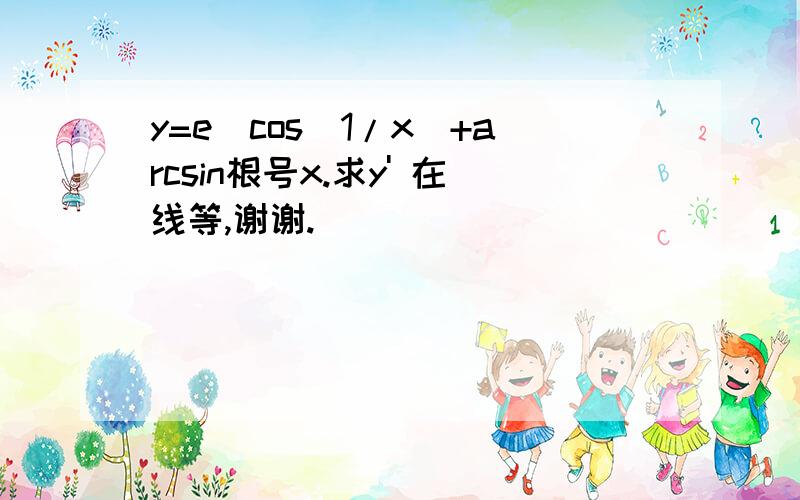 y=e^cos（1/x）+arcsin根号x.求y' 在线等,谢谢.